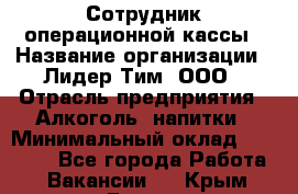 Сотрудник операционной кассы › Название организации ­ Лидер Тим, ООО › Отрасль предприятия ­ Алкоголь, напитки › Минимальный оклад ­ 21 500 - Все города Работа » Вакансии   . Крым,Гаспра